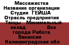 Массажистка › Название организации ­ Студия "ГЕЙША" › Отрасль предприятия ­ Танцы › Минимальный оклад ­ 70 000 - Все города Работа » Вакансии   . Калининградская обл.,Приморск г.